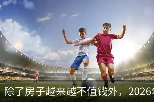 除了房子越来越不值钱外，2026年我国还将迎来4大“贬值潮”！